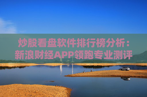 炒股看盘软件排行榜分析：新浪财经APP领跑专业测评