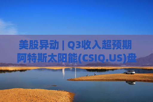 美股异动 | Q3收入超预期 阿特斯太阳能(CSIQ.US)盘前涨超7%