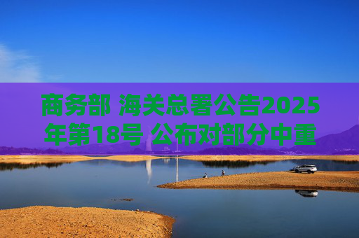 商务部 海关总署公告2025年第18号 公布对部分中重稀土相关物项实施出口管制的决定