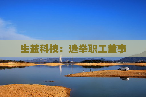 生益科技：选举职工董事