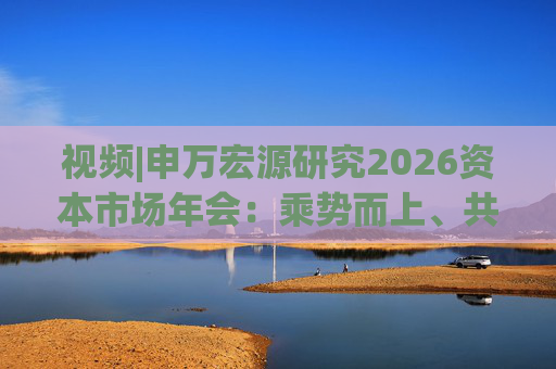 视频|申万宏源研究2026资本市场年会：乘势而上、共赢未来