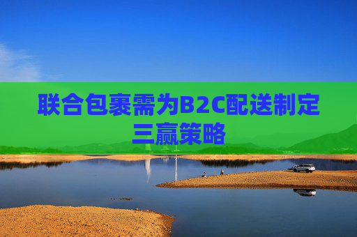 联合包裹需为B2C配送制定三赢策略