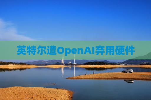英特尔遭OpenAI弃用硬件