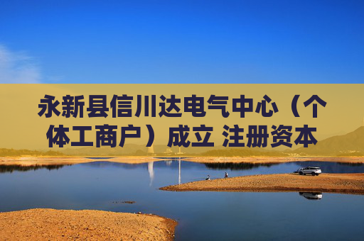 永新县信川达电气中心（个体工商户）成立 注册资本2万人民币