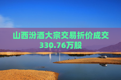山西汾酒大宗交易折价成交330.76万股