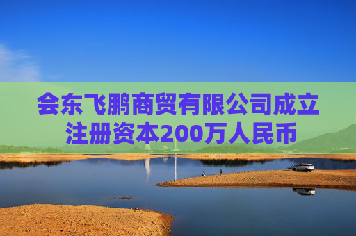 会东飞鹏商贸有限公司成立 注册资本200万人民币