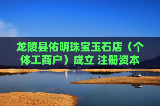 龙陵县佑明珠宝玉石店（个体工商户）成立 注册资本1万人民币
