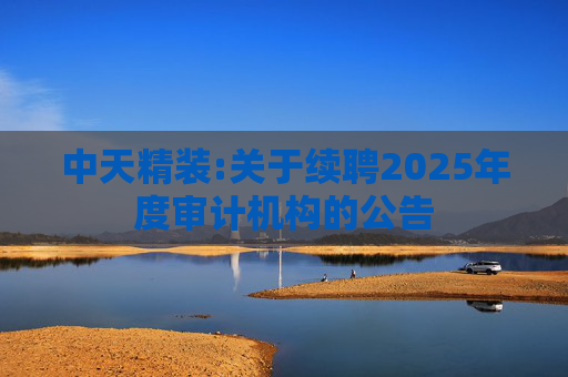 中天精装:关于续聘2025年度审计机构的公告