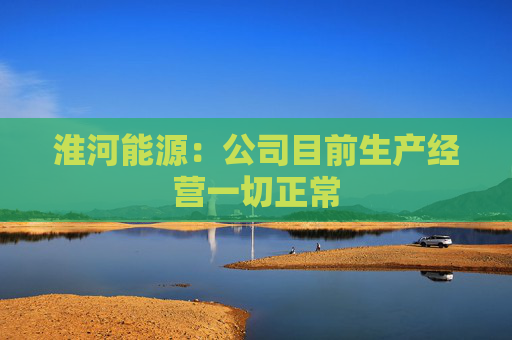 淮河能源：公司目前生产经营一切正常