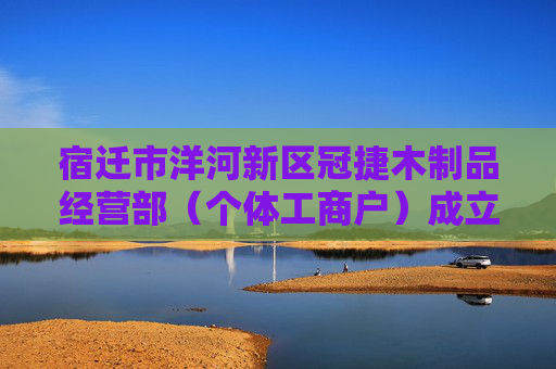 宿迁市洋河新区冠捷木制品经营部（个体工商户）成立 注册资本1万人民币