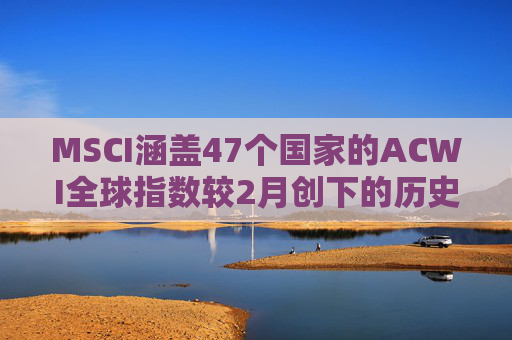 MSCI涵盖47个国家的ACWI全球指数较2月创下的历史高点下跌10%
