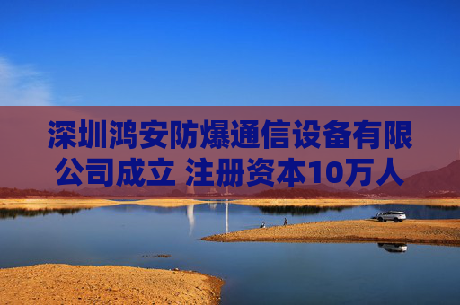 深圳鸿安防爆通信设备有限公司成立 注册资本10万人民币