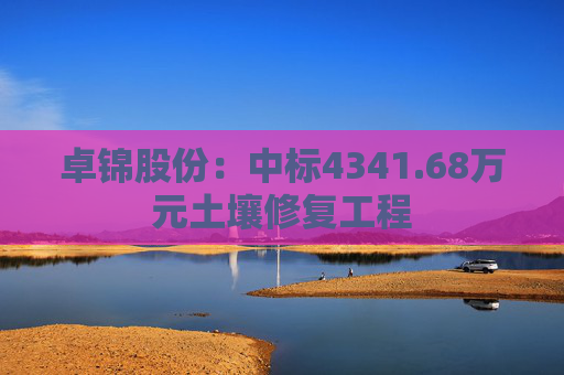 卓锦股份：中标4341.68万元土壤修复工程