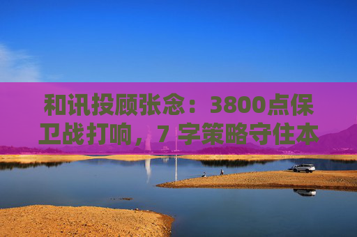 和讯投顾张念：3800点保卫战打响，7 字策略守住本金
