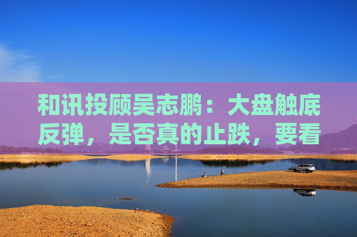 和讯投顾吴志鹏：大盘触底反弹，是否真的止跌，要看周二下午的表现