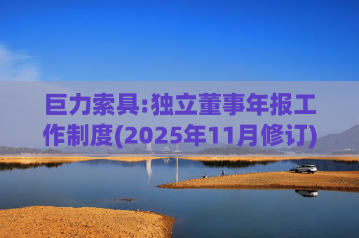 巨力索具:独立董事年报工作制度(2025年11月修订)