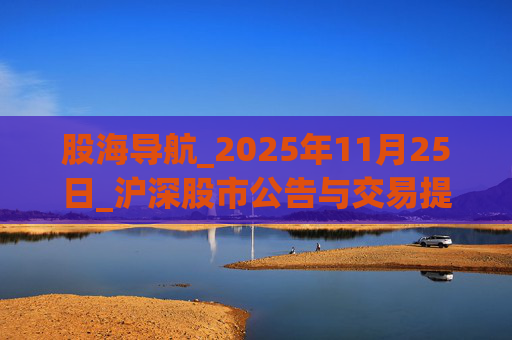 股海导航_2025年11月25日_沪深股市公告与交易提示