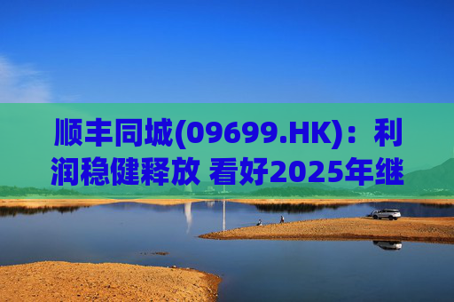 顺丰同城(09699.HK)：利润稳健释放 看好2025年继续成长