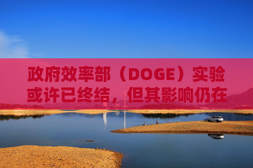 政府效率部（DOGE）实验或许已终结，但其影响仍在美企中延续  第1张