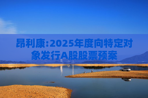 昂利康:2025年度向特定对象发行A股股票预案