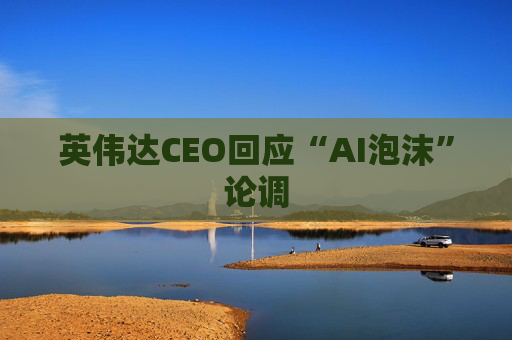 英伟达CEO回应“AI泡沫”论调