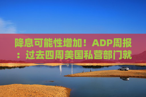 降息可能性增加！ADP周报：过去四周美国私营部门就业岗位流失加剧