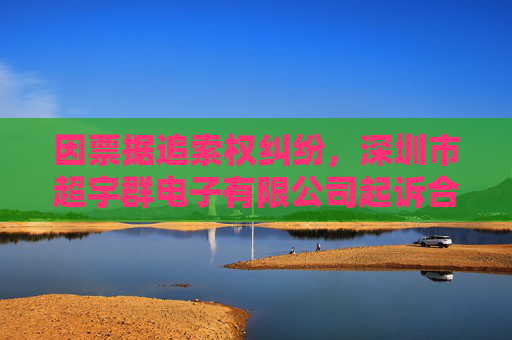 因票据追索权纠纷，深圳市超宇群电子有限公司起诉合力泰等