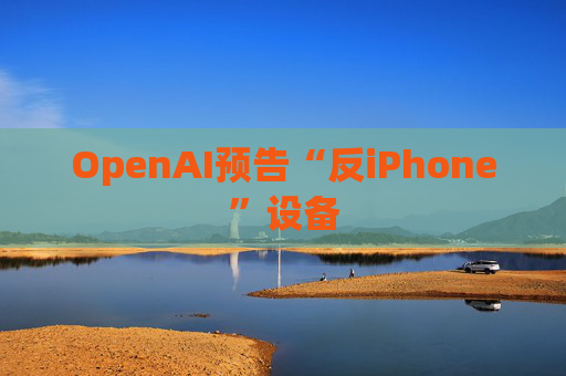 OpenAI预告“反iPhone”设备