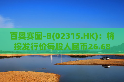 百奥赛图-B(02315.HK)：将按发行价每股人民币26.68元发行4750万股新A股