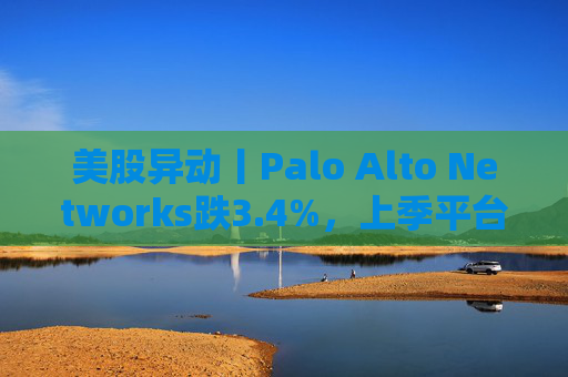 美股异动丨Palo Alto Networks跌3.4%，上季平台化进度放缓且低于预期  第1张