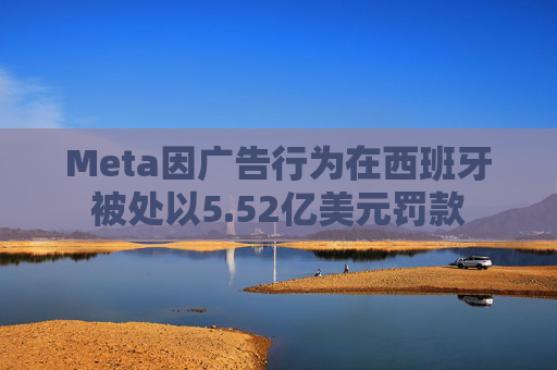 Meta因广告行为在西班牙被处以5.52亿美元罚款
