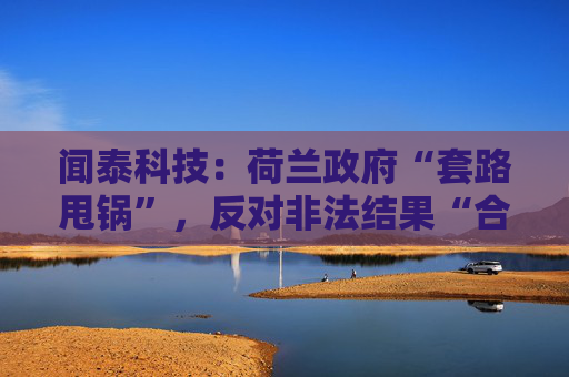 闻泰科技：荷兰政府“套路甩锅”，反对非法结果“合法化”