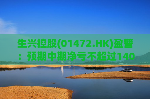 生兴控股(01472.HK)盈警：预期中期净亏不超过1400万港元