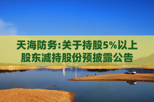天海防务:关于持股5%以上股东减持股份预披露公告  第1张
