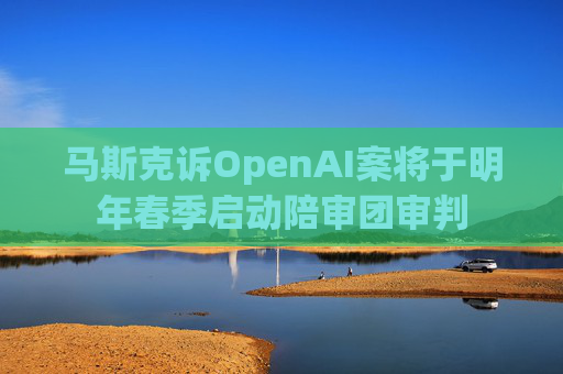 马斯克诉OpenAI案将于明年春季启动陪审团审判  第1张