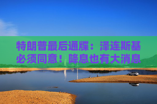 特朗普最后通牒：泽连斯基必须同意！降息也有大消息！美股突然爆发！