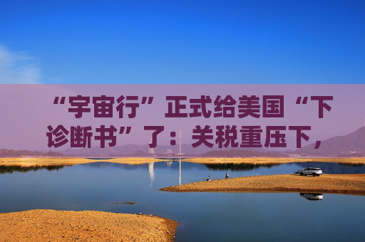 “宇宙行”正式给美国“下诊断书”了:关税重压下,今年美国就衰退