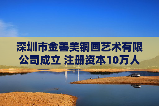 深圳市金善美铜画艺术有限公司成立 注册资本10万人民币