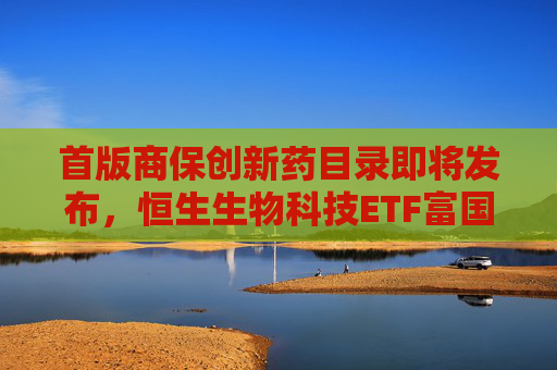 首版商保创新药目录即将发布，恒生生物科技ETF富国今日重磅首发