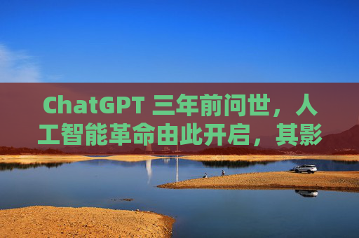 ChatGPT 三年前问世，人工智能革命由此开启，其影响远不止于此