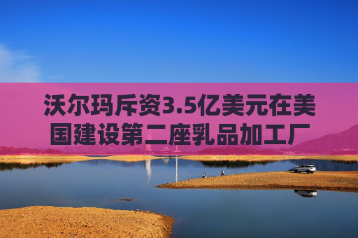 沃尔玛斥资3.5亿美元在美国建设第二座乳品加工厂  第1张