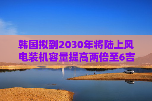 韩国拟到2030年将陆上风电装机容量提高两倍至6吉瓦