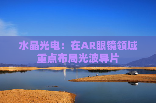 水晶光电：在AR眼镜领域重点布局光波导片