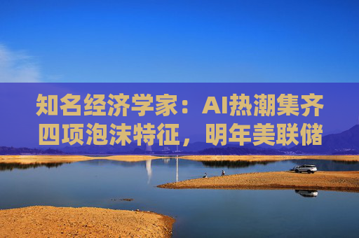 知名经济学家：AI热潮集齐四项泡沫特征，明年美联储有戳破泡沫的可能
