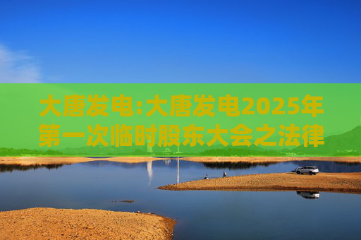 大唐发电:大唐发电2025年第一次临时股东大会之法律意见书