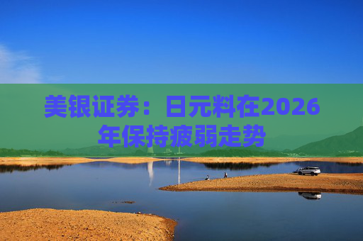 美银证券：日元料在2026年保持疲弱走势