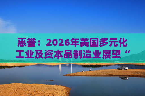 惠誉：2026年美国多元化工业及资本品制造业展望“中性”