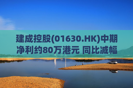 建成控股(01630.HK)中期净利约80万港元 同比减幅约91.6%