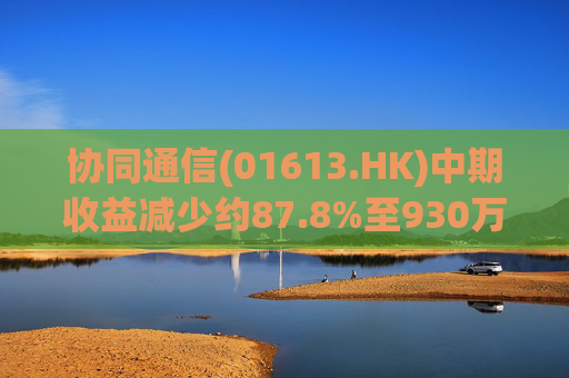 协同通信(01613.HK)中期收益减少约87.8%至930万港元