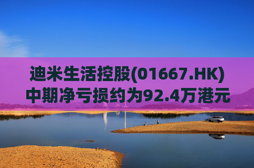 迪米生活控股(01667.HK)中期净亏损约为92.4万港元 同比收窄约97.3%